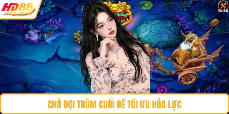 Chờ đợi trùm cuối để tối ưu hỏa lực